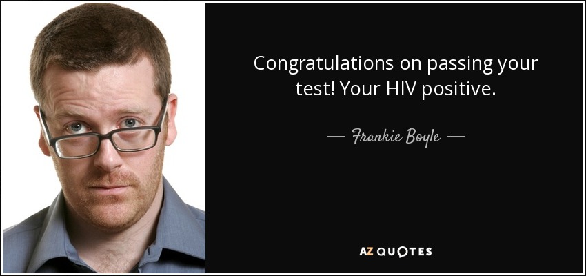 Congratulations on passing your test! Your HIV positive. - Frankie Boyle