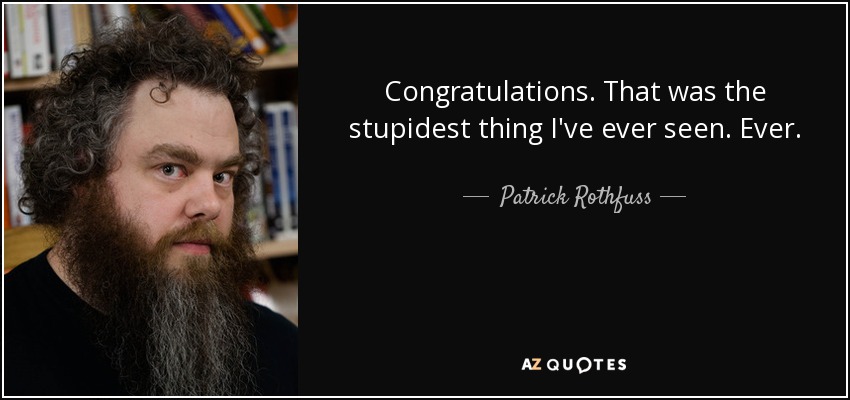 Congratulations. That was the stupidest thing I've ever seen. Ever. - Patrick Rothfuss
