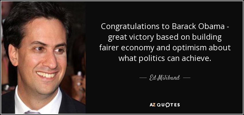 Congratulations to Barack Obama - great victory based on building fairer economy and optimism about what politics can achieve. - Ed Miliband