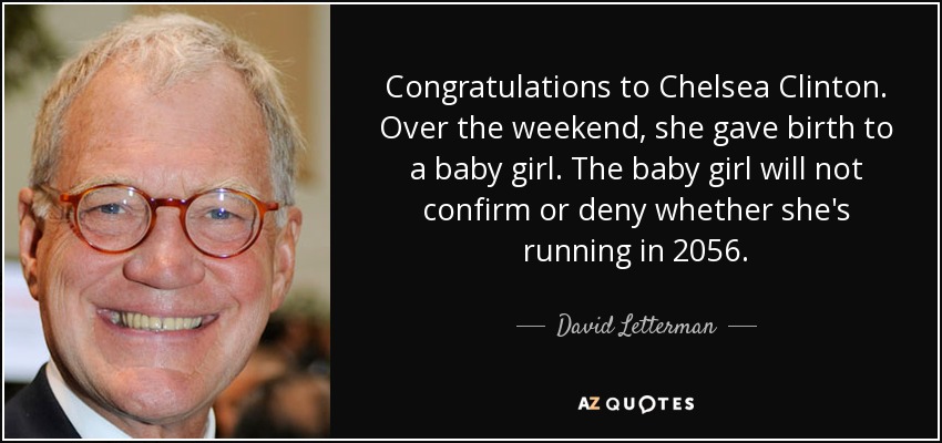 Congratulations to Chelsea Clinton. Over the weekend, she gave birth to a baby girl. The baby girl will not confirm or deny whether she's running in 2056. - David Letterman