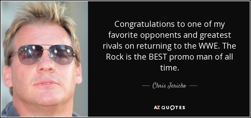 Congratulations to one of my favorite opponents and greatest rivals on returning to the WWE. The Rock is the BEST promo man of all time. - Chris Jericho