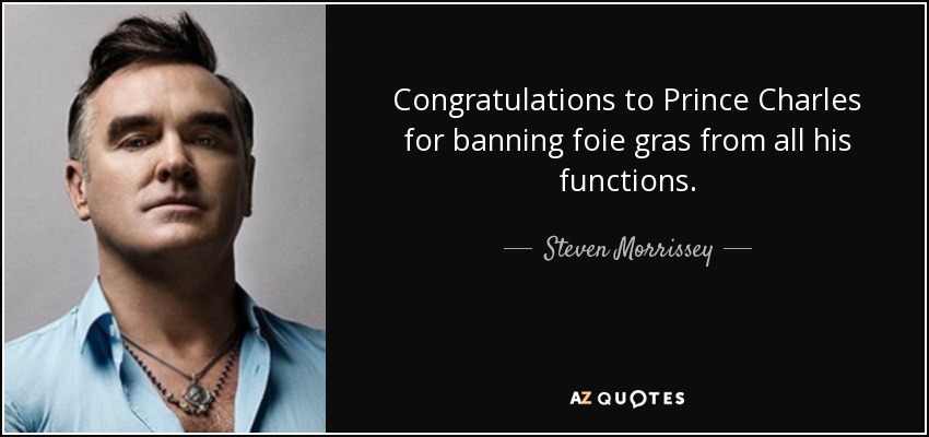 Congratulations to Prince Charles for banning foie gras from all his functions. - Steven Morrissey