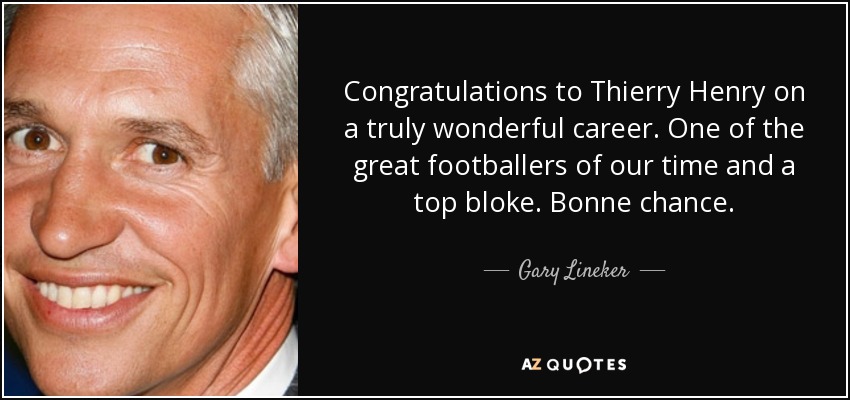 Congratulations to Thierry Henry on a truly wonderful career. One of the great footballers of our time and a top bloke. Bonne chance. - Gary Lineker