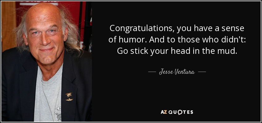 Congratulations, you have a sense of humor. And to those who didn't: Go stick your head in the mud. - Jesse Ventura
