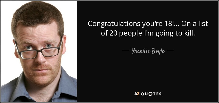 Congratulations you're 18!... On a list of 20 people I'm going to kill. - Frankie Boyle