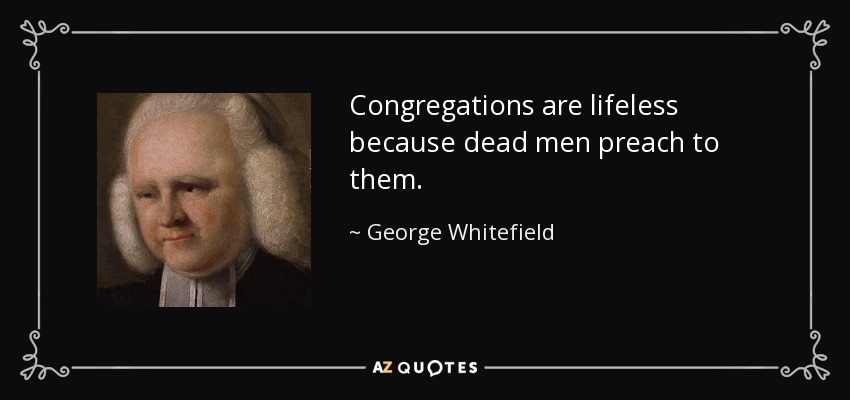 Congregations are lifeless because dead men preach to them. - George Whitefield