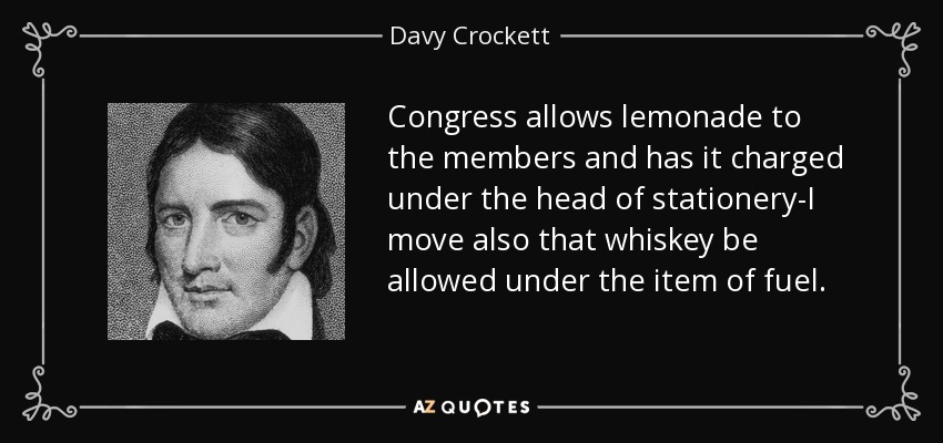 Congress allows lemonade to the members and has it charged under the head of stationery-I move also that whiskey be allowed under the item of fuel. - Davy Crockett