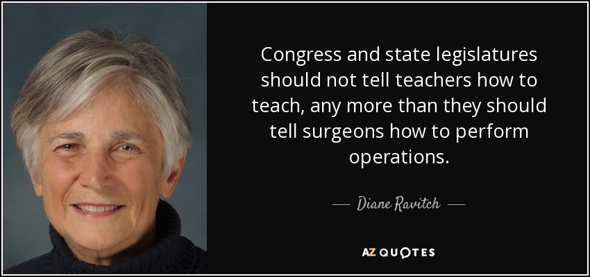 Congress and state legislatures should not tell teachers how to teach, any more than they should tell surgeons how to perform operations. - Diane Ravitch