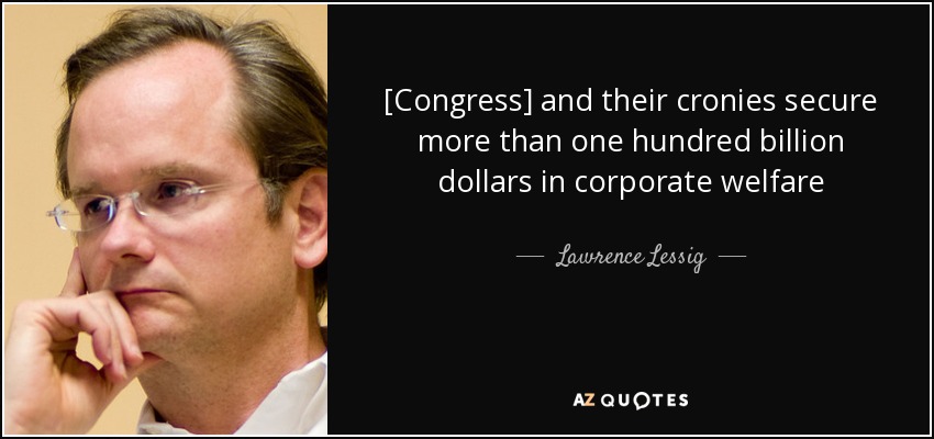 [Congress] and their cronies secure more than one hundred billion dollars in corporate welfare - Lawrence Lessig