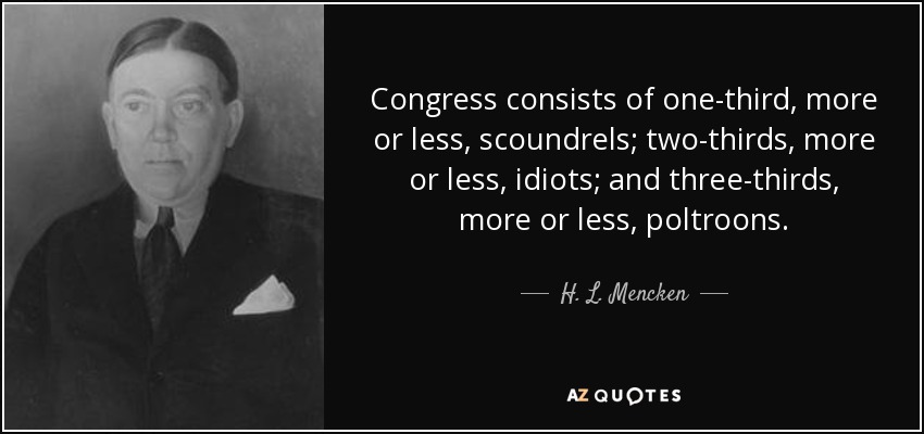 Congress consists of one-third, more or less, scoundrels; two-thirds, more or less, idiots; and three-thirds, more or less, poltroons. - H. L. Mencken