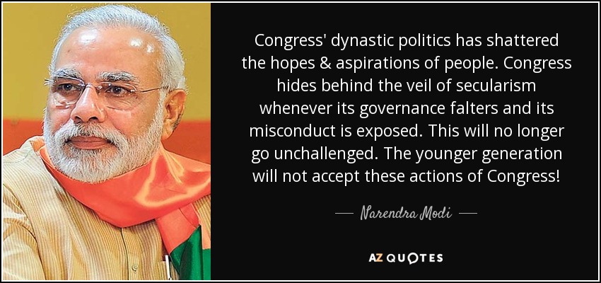 Congress' dynastic politics has shattered the hopes & aspirations of people. Congress hides behind the veil of secularism whenever its governance falters and its misconduct is exposed. This will no longer go unchallenged. The younger generation will not accept these actions of Congress! - Narendra Modi