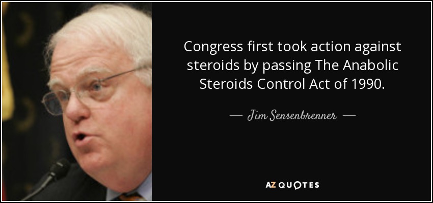 Congress first took action against steroids by passing The Anabolic Steroids Control Act of 1990. - Jim Sensenbrenner