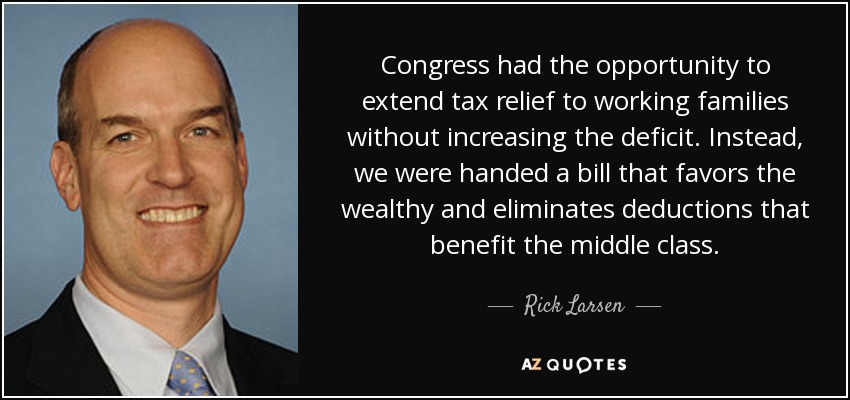 Congress had the opportunity to extend tax relief to working families without increasing the deficit. Instead, we were handed a bill that favors the wealthy and eliminates deductions that benefit the middle class. - Rick Larsen