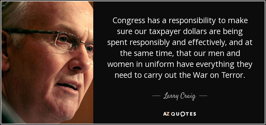 Congress has a responsibility to make sure our taxpayer dollars are being spent responsibly and effectively, and at the same time, that our men and women in uniform have everything they need to carry out the War on Terror. - Larry Craig