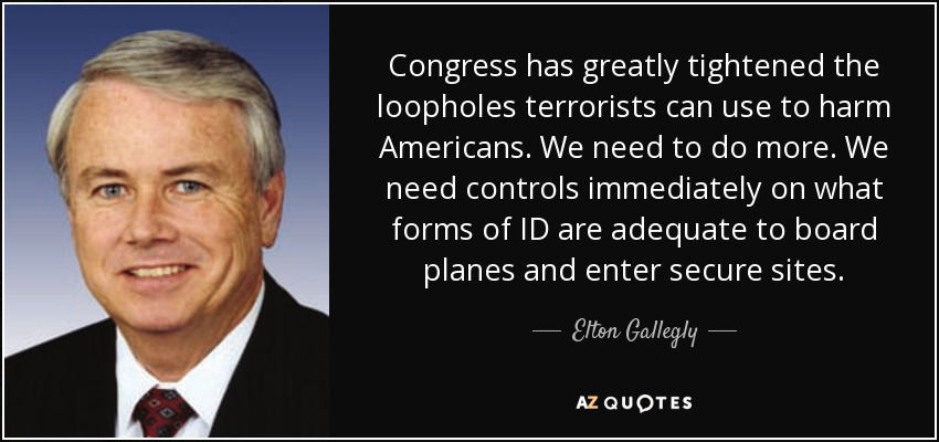 Congress has greatly tightened the loopholes terrorists can use to harm Americans. We need to do more. We need controls immediately on what forms of ID are adequate to board planes and enter secure sites. - Elton Gallegly