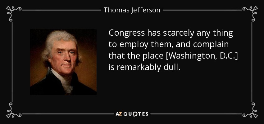 Congress has scarcely any thing to employ them, and complain that the place [Washington, D.C.] is remarkably dull. - Thomas Jefferson
