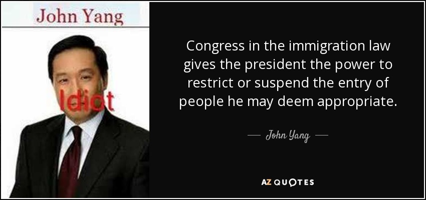 Congress in the immigration law gives the president the power to restrict or suspend the entry of people he may deem appropriate. - John Yang