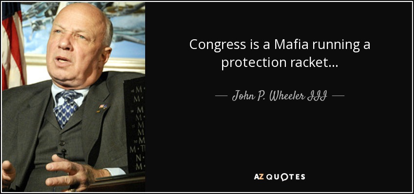 Congress is a Mafia running a protection racket.. . - John P. Wheeler III
