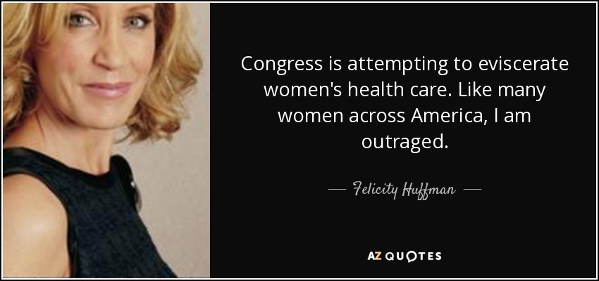 Congress is attempting to eviscerate women's health care. Like many women across America, I am outraged. - Felicity Huffman