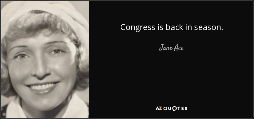 Congress is back in season. - Jane Ace