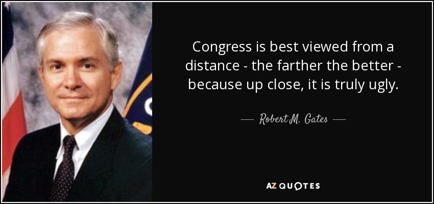 Congress is best viewed from a distance - the farther the better - because up close, it is truly ugly. - Robert M. Gates