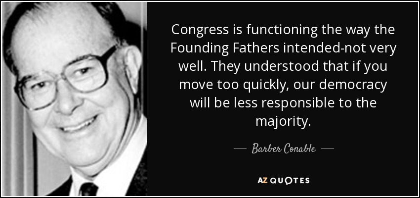 Congress is functioning the way the Founding Fathers intended-not very well. They understood that if you move too quickly, our democracy will be less responsible to the majority. - Barber Conable