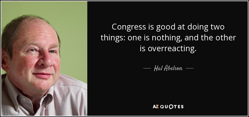 Congress is good at doing two things: one is nothing, and the other is overreacting. - Hal Abelson