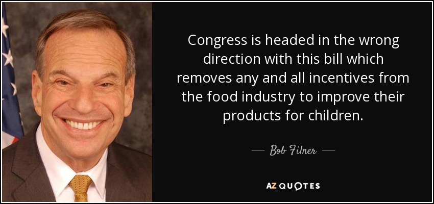 Congress is headed in the wrong direction with this bill which removes any and all incentives from the food industry to improve their products for children. - Bob Filner