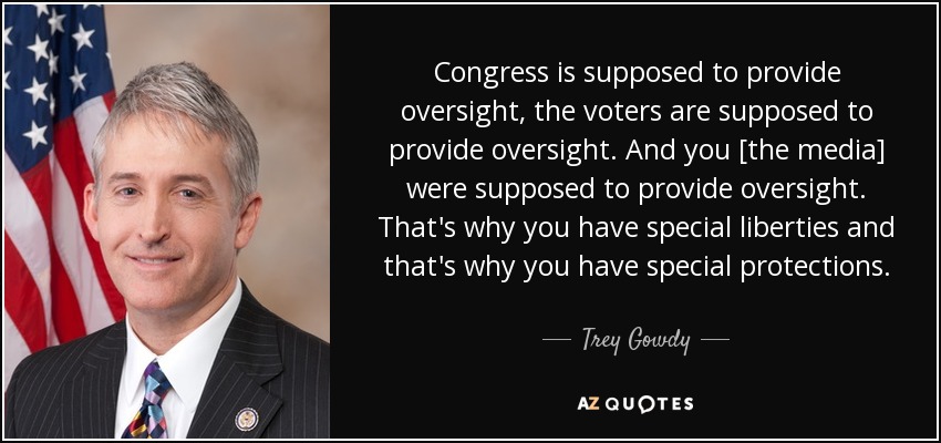 Congress is supposed to provide oversight, the voters are supposed to provide oversight. And you [the media] were supposed to provide oversight. That's why you have special liberties and that's why you have special protections. - Trey Gowdy