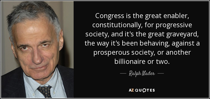 Congress is the great enabler, constitutionally, for progressive society, and it's the great graveyard, the way it's been behaving, against a prosperous society, or another billionaire or two. - Ralph Nader