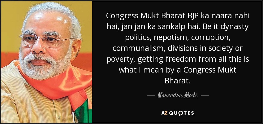 Congress Mukt Bharat BJP ka naara nahi hai, jan jan ka sankalp hai. Be it dynasty politics, nepotism, corruption, communalism, divisions in society or poverty, getting freedom from all this is what I mean by a Congress Mukt Bharat. - Narendra Modi