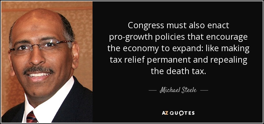 Congress must also enact pro-growth policies that encourage the economy to expand: like making tax relief permanent and repealing the death tax. - Michael Steele