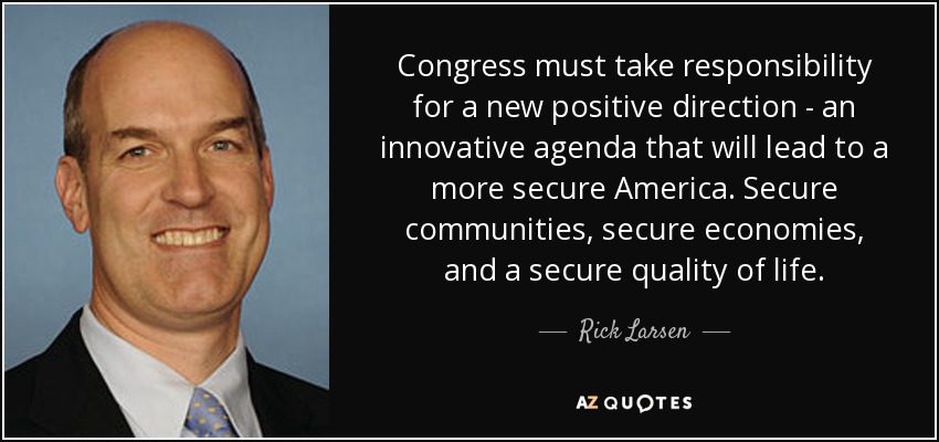 Congress must take responsibility for a new positive direction - an innovative agenda that will lead to a more secure America. Secure communities, secure economies, and a secure quality of life. - Rick Larsen