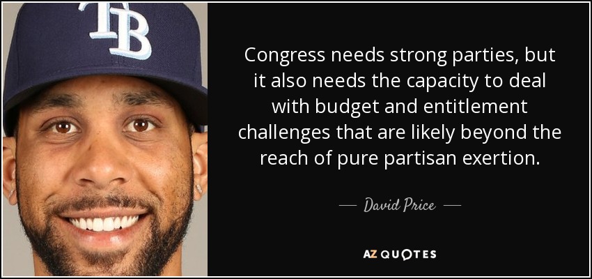Congress needs strong parties, but it also needs the capacity to deal with budget and entitlement challenges that are likely beyond the reach of pure partisan exertion. - David Price