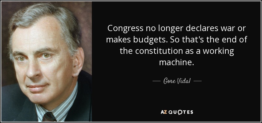 Congress no longer declares war or makes budgets. So that's the end of the constitution as a working machine. - Gore Vidal