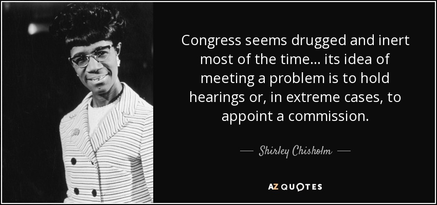 Congress seems drugged and inert most of the time... its idea of meeting a problem is to hold hearings or, in extreme cases, to appoint a commission. - Shirley Chisholm