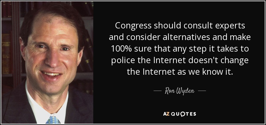Congress should consult experts and consider alternatives and make 100% sure that any step it takes to police the Internet doesn't change the Internet as we know it. - Ron Wyden