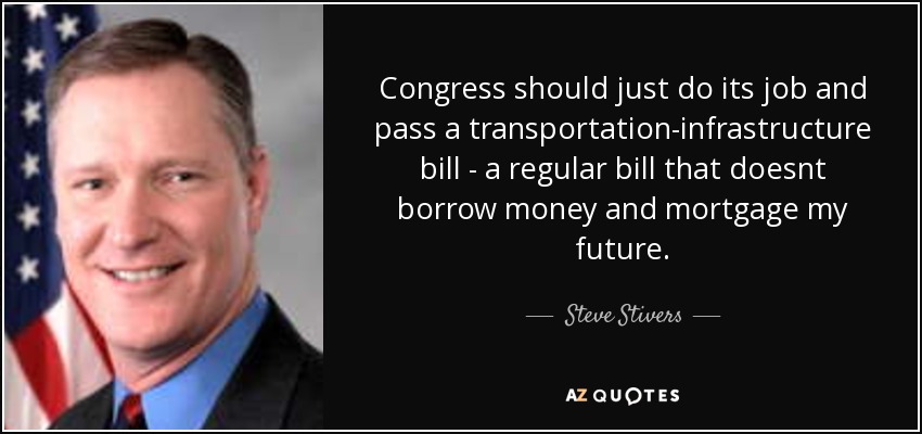 Congress should just do its job and pass a transportation-infrastructure bill - a regular bill that doesnt borrow money and mortgage my future. - Steve Stivers