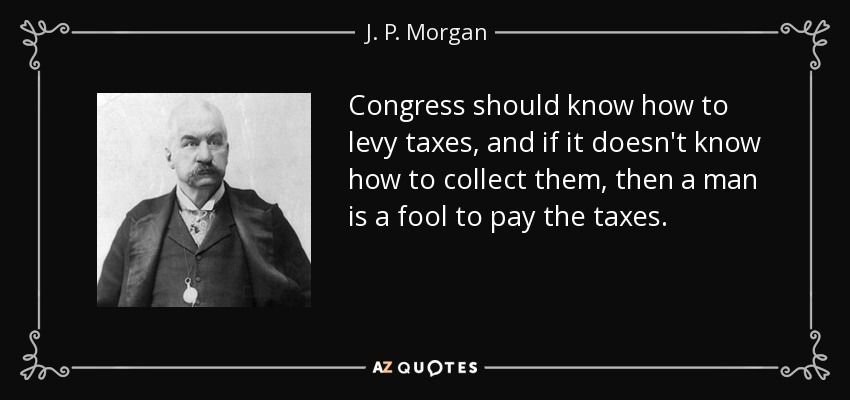 Congress should know how to levy taxes, and if it doesn't know how to collect them, then a man is a fool to pay the taxes. - J. P. Morgan
