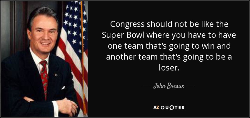 Congress should not be like the Super Bowl where you have to have one team that's going to win and another team that's going to be a loser. - John Breaux