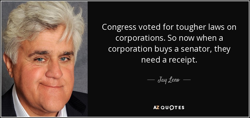 Congress voted for tougher laws on corporations. So now when a corporation buys a senator, they need a receipt. - Jay Leno
