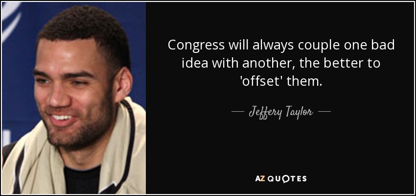 Congress will always couple one bad idea with another, the better to 'offset' them. - Jeffery Taylor