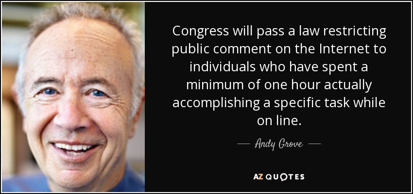 Congress will pass a law restricting public comment on the Internet to individuals who have spent a minimum of one hour actually accomplishing a specific task while on line. - Andy Grove