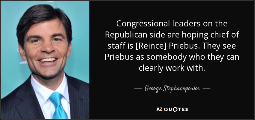 Congressional leaders on the Republican side are hoping chief of staff is [Reince] Priebus. They see Priebus as somebody who they can clearly work with. - George Stephanopoulos