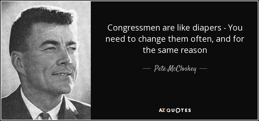 Congressmen are like diapers - You need to change them often, and for the same reason - Pete McCloskey