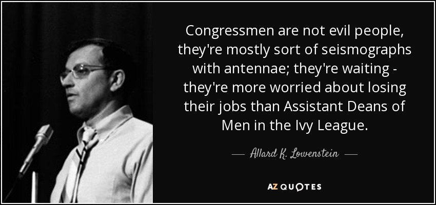 Congressmen are not evil people, they're mostly sort of seismographs with antennae; they're waiting - they're more worried about losing their jobs than Assistant Deans of Men in the Ivy League. - Allard K. Lowenstein