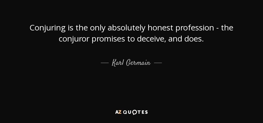 Conjuring is the only absolutely honest profession - the conjuror promises to deceive, and does. - Karl Germain