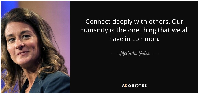 Connect deeply with others. Our humanity is the one thing that we all have in common. - Melinda Gates