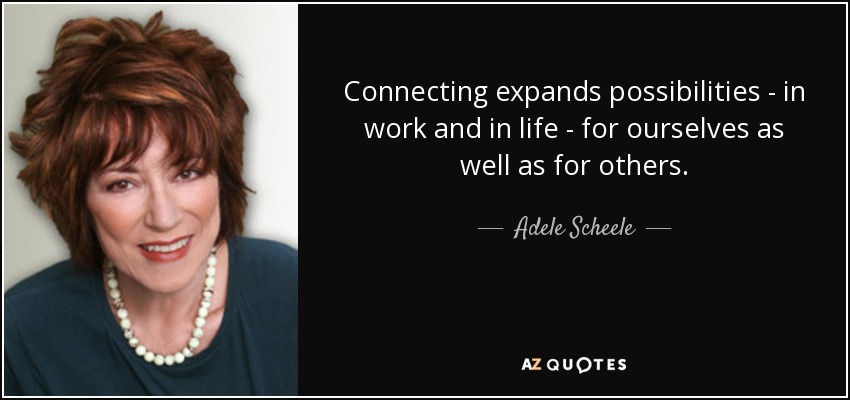 Connecting expands possibilities - in work and in life - for ourselves as well as for others. - Adele Scheele
