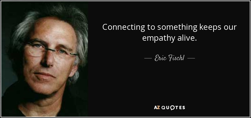 Connecting to something keeps our empathy alive. - Eric Fischl